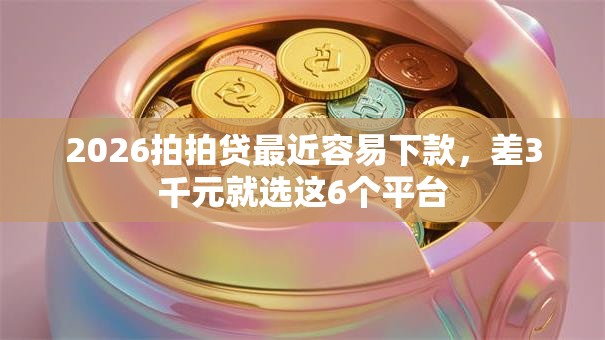 2026拍拍贷最近容易下款，差3千元就选这6个平台