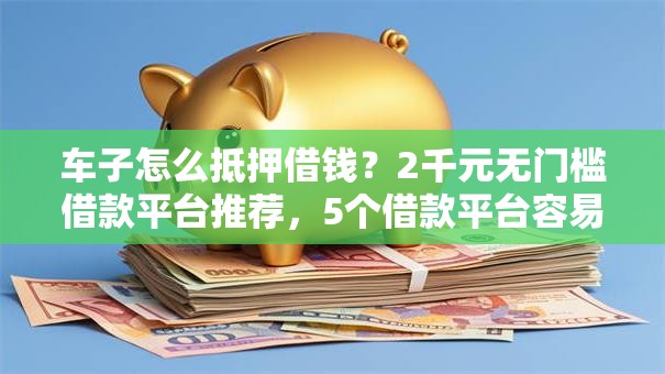 车子怎么抵押借钱?2千元无门槛借款平台推荐,5个借款平台容易通过盘点 车子怎么抵押借钱?2千元无门槛借款平台推荐,5个借款平台容易通过盘点