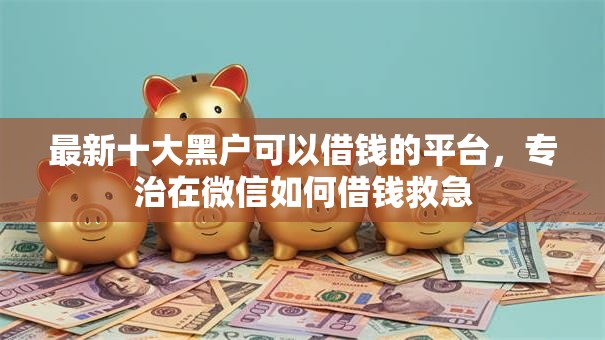 最新十大黑户可以借钱的平台,专治在微信如何借钱救急 最新十大黑户可以借钱的平台,专治在微信如何借钱救急