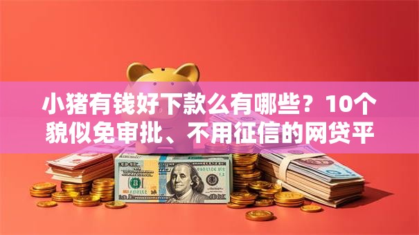 小猪有钱好下款么有哪些？10个貌似免审批、不用征信的网贷平台合集