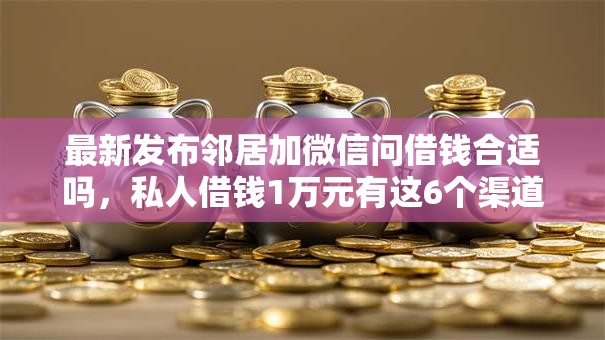 最新发布邻居加微信问借钱合适吗，私人借钱1万元有这6个渠道