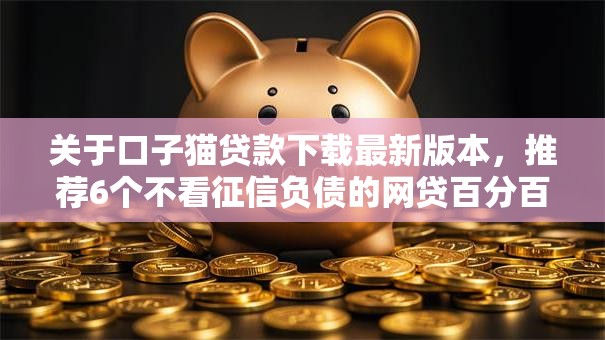 关于口子猫贷款下载最新版本,推荐6个不看征信负债的网贷百分百下款软件给你 关于口子猫贷款下载最新版本,推荐6个不看征信负债的网贷百分百下款软件给你