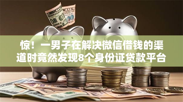 惊!一男子在解决微信借钱的渠道时竟然发现8个身份证贷款平台,事后分享了出来 惊!一男子在解决微信借钱的渠道时竟然发现8个身份证贷款平台,事后分享了出来