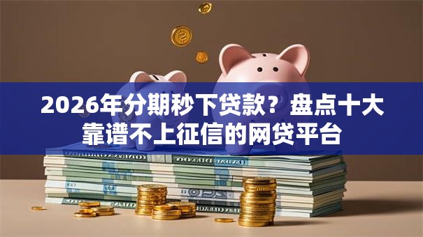 2026年分期秒下贷款？盘点十大靠谱不上征信的网贷平台