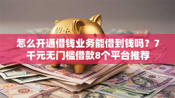 怎么开通借钱业务能借到钱吗？7千元无门槛借款8个平台推荐