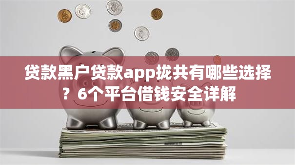 贷款黑户贷款app拢共有哪些选择?6个平台借钱安全详解 贷款黑户贷款app拢共有哪些选择?6个平台借钱安全详解
