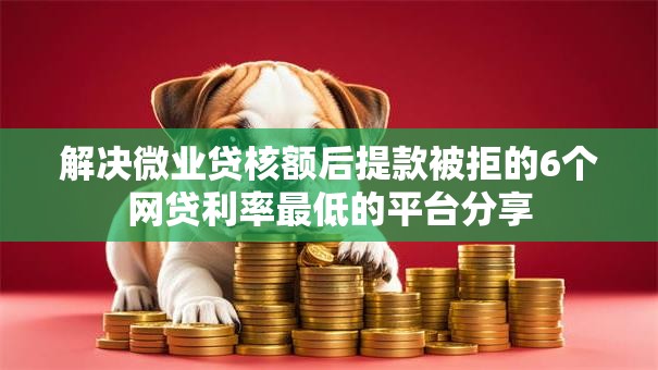 解决微业贷核额后提款被拒的6个网贷利率最低的平台分享