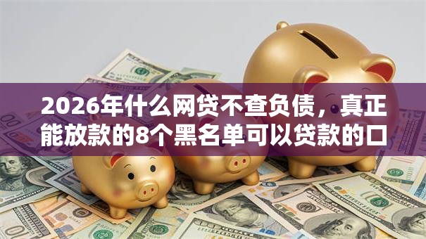2026年什么网贷不查负债，真正能放款的8个黑名单可以贷款的口子推荐