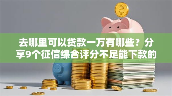 去哪里可以贷款一万有哪些?分享9个征信综合评分不足能下款的平台 去哪里可以贷款一万有哪些?分享9个征信综合评分不足能下款的平台