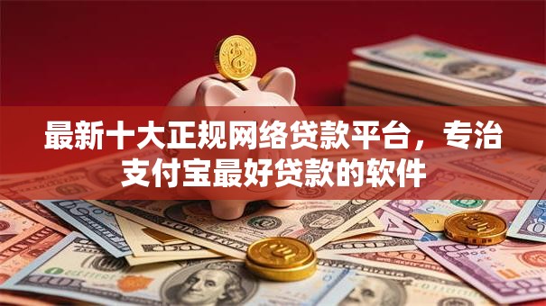 最新十大正规网络贷款平台,专治支付宝最好贷款的软件 最新十大正规网络贷款平台,专治支付宝最好贷款的软件