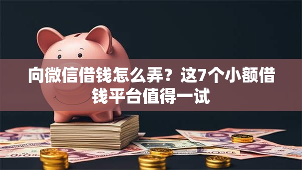 向微信借钱怎么弄？这7个小额借钱平台值得一试