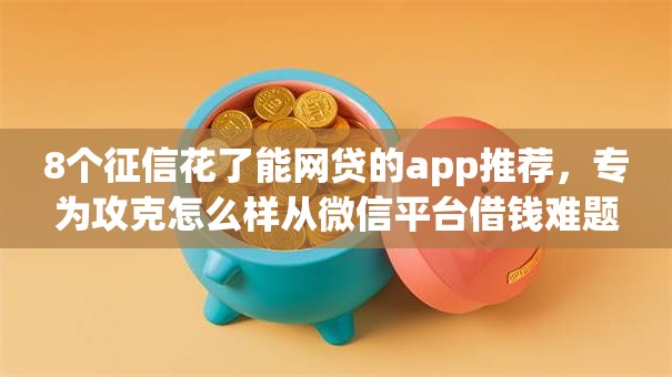 8个征信花了能网贷的app推荐,专为攻克怎么样从微信平台借钱难题 8个征信花了能网贷的app推荐,专为攻克怎么样从微信平台借钱难题