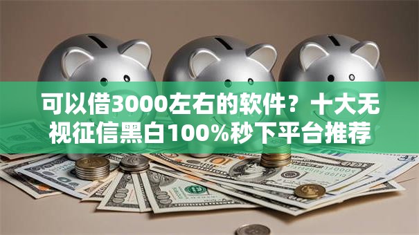 可以借3000左右的软件?十大无视征信黑白100%秒下平台推荐 可以借3000左右的软件?十大无视征信黑白100%秒下平台推荐