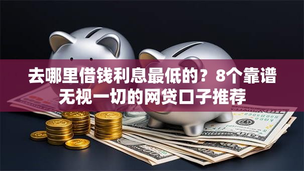 去哪里借钱利息最低的?8个靠谱无视一切的网贷口子推荐 去哪里借钱利息最低的?8个靠谱无视一切的网贷口子推荐
