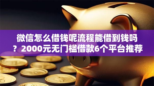 微信怎么借钱呢流程能借到钱吗?2000元无门槛借款6个平台推荐 微信怎么借钱呢流程能借到钱吗?2000元无门槛借款6个平台推荐