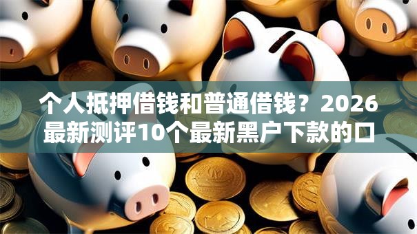 个人抵押借钱和普通借钱？2026最新测评10个最新黑户下款的口子