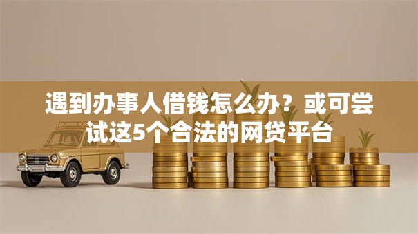遇到办事人借钱怎么办？或可尝试这5个合法的网贷平台