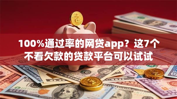 100%通过率的网贷app？这7个不看欠款的贷款平台可以试试