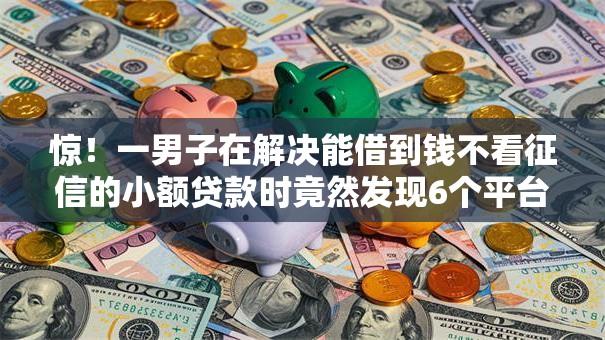 惊！一男子在解决能借到钱不看征信的小额贷款时竟然发现6个平台容易借钱，事后分享了出来