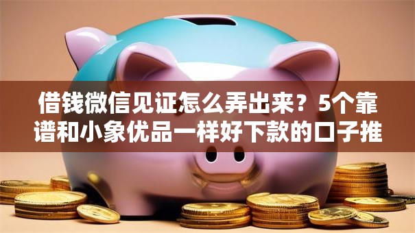 借钱微信见证怎么弄出来？5个靠谱和小象优品一样好下款的口子推荐