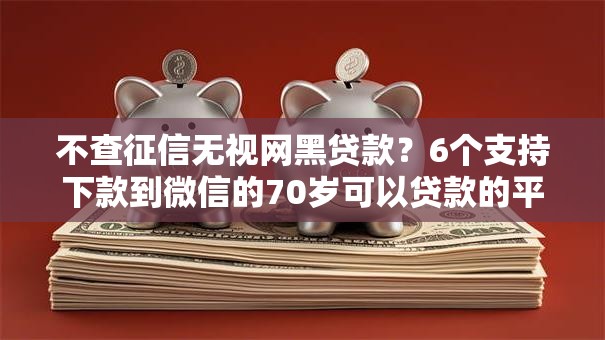 不查征信无视网黑贷款?6个支持下款到微信的70岁可以贷款的平台 不查征信无视网黑贷款?6个支持下款到微信的70岁可以贷款的平台