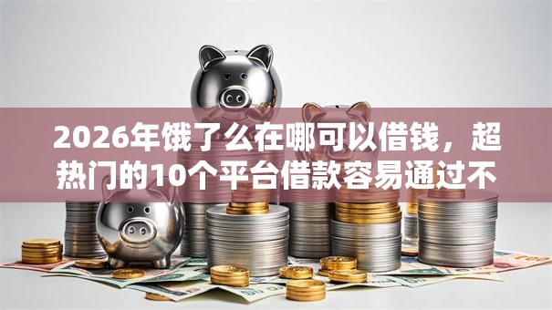 2026年饿了么在哪可以借钱，超热门的10个平台借款容易通过不看征信的推荐