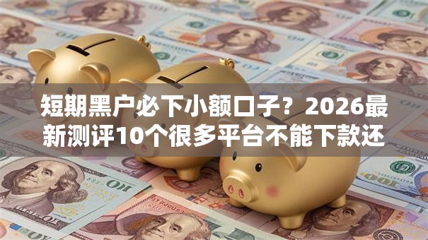 短期黑户必下小额口子?2026最新测评10个很多平台不能下款还其他平台 短期黑户必下小额口子?2026最新测评10个很多平台不能下款还其他平台