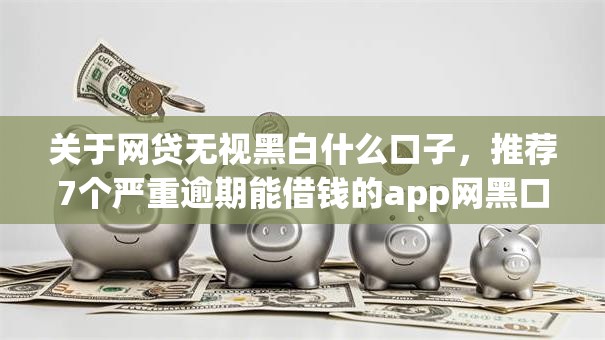 关于网贷无视黑白什么口子，推荐7个严重逾期能借钱的app网黑口子给你