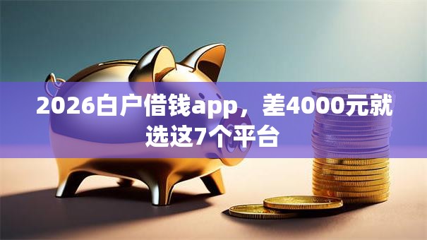 2026白户借钱app，差4000元就选这7个平台