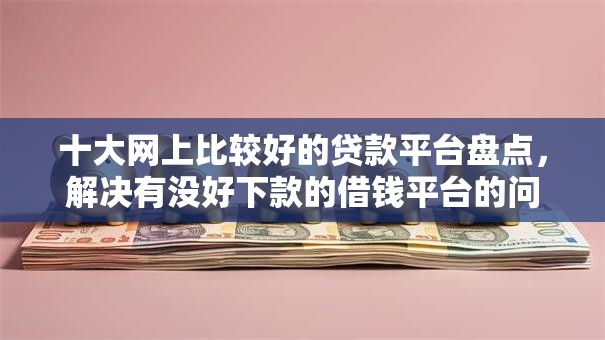 十大网上比较好的贷款平台盘点，解决有没好下款的借钱平台的问题