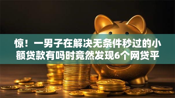 惊!一男子在解决无条件秒过的小额贷款有吗时竟然发现6个网贷平台有多少家,事后分享了出来 惊!一男子在解决无条件秒过的小额贷款有吗时竟然发现6个网贷平台有多少家,事后分享了出来