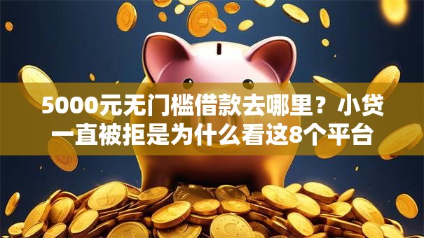 5000元无门槛借款去哪里？小贷一直被拒是为什么看这8个平台