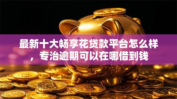 最新十大畅享花贷款平台怎么样,专治逾期可以在哪借到钱 最新十大畅享花贷款平台怎么样,专治逾期可以在哪借到钱
