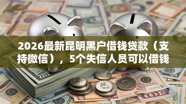 2026最新昆明黑户借钱贷款（支持微信），5个失信人员可以借钱的网贷平台无私分享