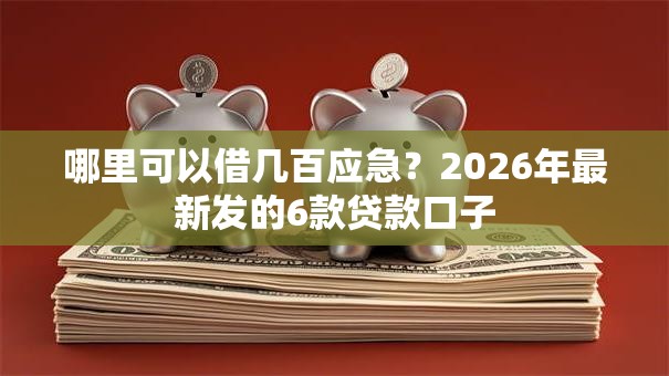 哪里可以借几百应急?2026年最新发的6款贷款口子 哪里可以借几百应急?2026年最新发的6款贷款口子