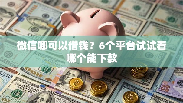 微信哪可以借钱？6个平台试试看哪个能下款