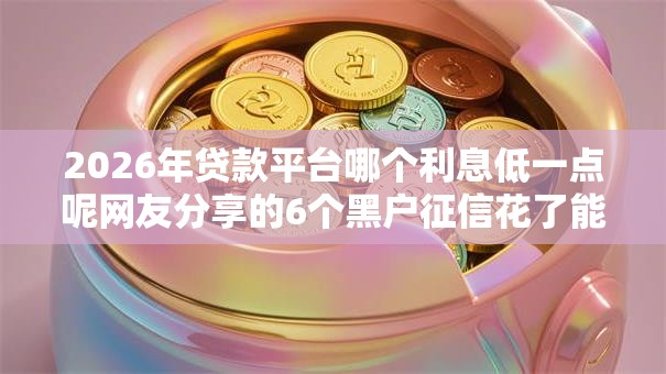2026年贷款平台哪个利息低一点呢网友分享的6个黑户征信花了能借钱的平台我觉得不错! 2026年贷款平台哪个利息低一点呢网友分享的6个黑户征信花了能借钱的平台我觉得不错!