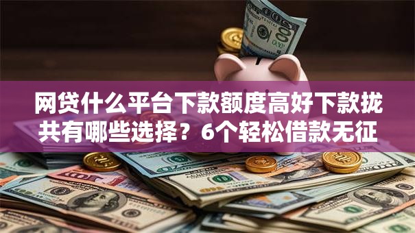 网贷什么平台下款额度高好下款拢共有哪些选择？6个轻松借款无征信记录的平台详解