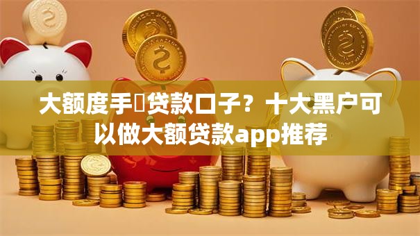 大额度手機贷款口子？十大黑户可以做大额贷款app推荐