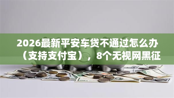 2026最新平安车贷不通过怎么办（支持支付宝），8个无视网黑征信黑3万贷款秒款app名单无私分享
