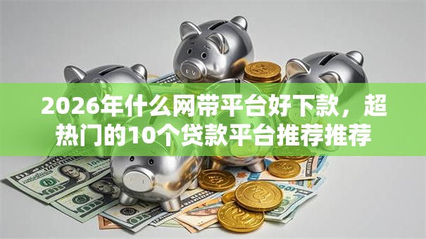 2026年什么网带平台好下款，超热门的10个贷款平台推荐推荐