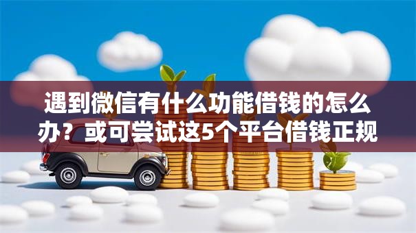 遇到微信有什么功能借钱的怎么办?或可尝试这5个平台借钱正规 遇到微信有什么功能借钱的怎么办?或可尝试这5个平台借钱正规