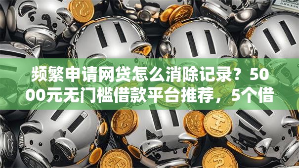 频繁申请网贷怎么消除记录?5000元无门槛借款平台推荐,5个借钱的平台盘点 频繁申请网贷怎么消除记录?5000元无门槛借款平台推荐,5个借钱的平台盘点