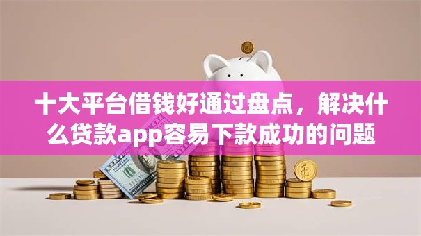 十大平台借钱好通过盘点，解决什么贷款app容易下款成功的问题