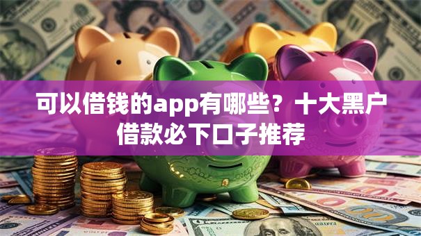 可以借钱的app有哪些?十大黑户借款必下口子推荐 可以借钱的app有哪些?十大黑户借款必下口子推荐