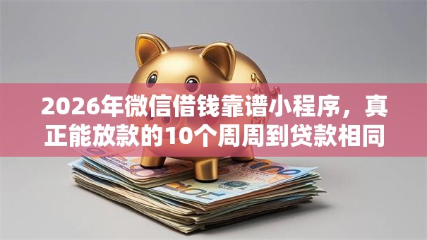 2026年微信借钱靠谱小程序,真正能放款的10个周周到贷款相同系列的口子推荐 2026年微信借钱靠谱小程序,真正能放款的10个周周到贷款相同系列的口子推荐