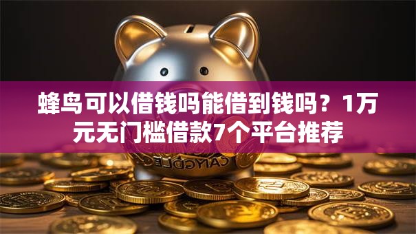 蜂鸟可以借钱吗能借到钱吗？1万元无门槛借款7个平台推荐