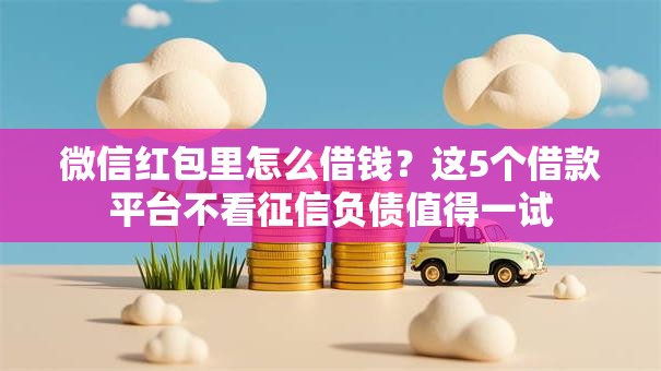 微信红包里怎么借钱?这5个借款平台不看征信负债值得一试 微信红包里怎么借钱?这5个借款平台不看征信负债值得一试