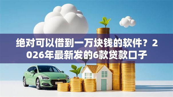 绝对可以借到一万块钱的软件？2026年最新发的6款贷款口子