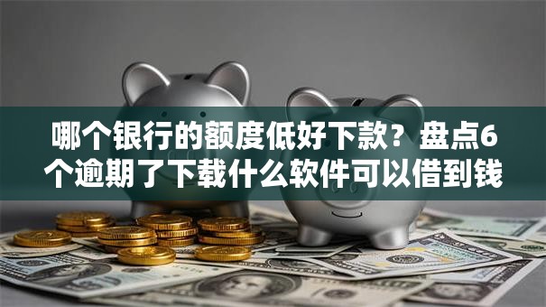 哪个银行的额度低好下款？盘点6个逾期了下载什么软件可以借到钱给你参考